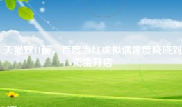天猫双11前，百度当红虚拟偶像度晓晓到淘宝开店