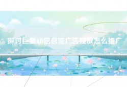 探讨巨量AD信息流广告投放怎么推广
