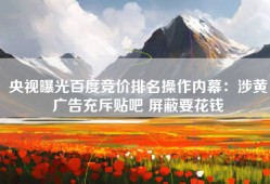 央视曝光百度竞价排名操作内幕：涉黄广告充斥贴吧 屏蔽要花钱