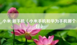 小米 新手机（小米手机和华为手机哪个好）