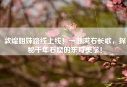敦煌姐妹路线上线！一曲陇右长歌，探秘千年石窟的东方美学！