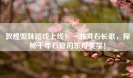 敦煌姐妹路线上线！一曲陇右长歌，探秘千年石窟的东方美学！
