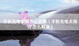 手机充电很慢怎么回事（手机充电太慢了怎么解决）