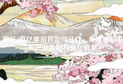 哪吒2百亿票房将如何分红，深度解析电影产业盈利与分红机制