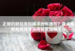 正规的财经类投稿平台有哪些？盘点聚观新闻推等常用软文投稿平台
