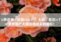 AI界迎来“赶超ChatGPT”大战，看这24个免费国产大模型谁能笑到最后！