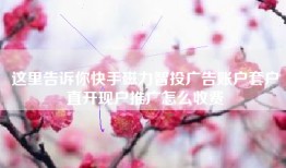 这里告诉你快手磁力智投广告账户套户直开现户推广怎么收费