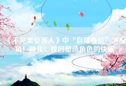 《不完美受害人》中“自降身价”演配角！颖儿：找回塑造角色的快乐