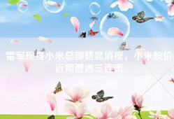 雷军现身小米总部略显消瘦，小米股价近期遭遇三连击