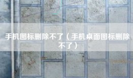手机图标删除不了（手机桌面图标删除不了）