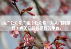 推广公众号广告（公众号：从入门到赚钱）点关注就能挣钱的平台，