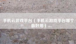 手机云游戏平台（手机云游戏平台哪个最好用）