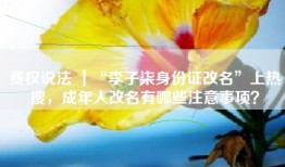费权说法 ｜“李子柒身份证改名”上热搜，成年人改名有哪些注意事项？