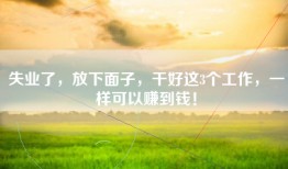 失业了，放下面子，干好这3个工作，一样可以赚到钱！