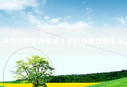 华为手机投诉电话（手机费用投诉电话）