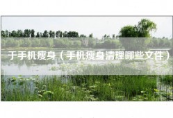 于手机瘦身（手机瘦身清理哪些文件）