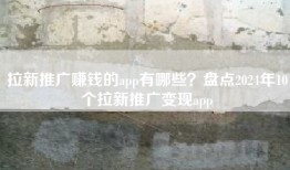 拉新推广赚钱的app有哪些？盘点2024年10个拉新推广变现app