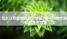 怎么让百度搜到自己信息_第一时间代发+长期排名效果