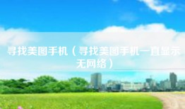 寻找美图手机（寻找美图手机一直显示无网络）