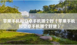 苹果手机和安卓手机哪个好（苹果手机和安卓手机哪个好使）