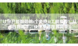 让你产能翻倍的6个免费AI工具推荐！从小白到高手，快速掌握搜狐简单AI
