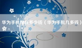 华为手机现在多少钱（华为手机几多钱）