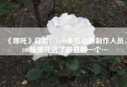 《哪吒》背后：1600多位动画制作人员，100版哪吒选了最丑的一个…