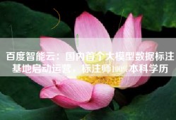 百度智能云：国内首个大模型数据标注基地启动运营，标注师100%本科学历
