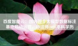 百度智能云：国内首个大模型数据标注基地启动运营，标注师100%本科学历