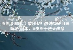 原创《哪吒2》破100亿！导演饺子自曝“啃老”3年，40岁终于逆天改命