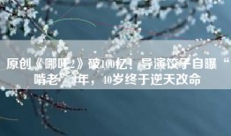 原创《哪吒2》破100亿！导演饺子自曝“啃老”3年，40岁终于逆天改命