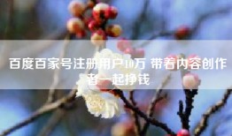 百度百家号注册用户10万 带着内容创作者一起挣钱