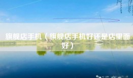 旗舰店手机(旗舰店手机好还是店里面好)