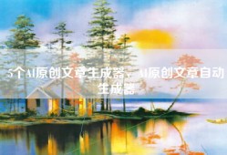 5个AI原创文章生成器，AI原创文章自动生成器