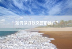 如何做好软文营销推广？