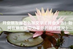 开业朋友圈怎么发文字（开业大吉！如何在朋友圈中分享你的新店盛况）