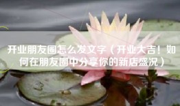 开业朋友圈怎么发文字（开业大吉！如何在朋友圈中分享你的新店盛况）