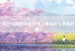 买什么样的手机好用（要买什么手机好用）
