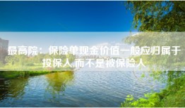 最高院：保险单现金价值一般应归属于投保人,而不是被保险人