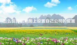 怎么在微信地图上设置自己公司的位置