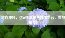 写作赚钱，这10个高稿费投稿平台，强烈推荐！
