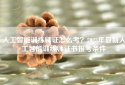 人工智能训练师证怎么考？2023年最新人工智能训练师证书报考条件