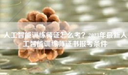 人工智能训练师证怎么考？2023年最新人工智能训练师证书报考条件