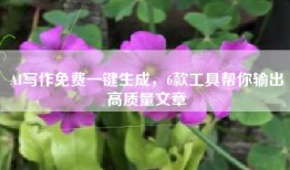 AI写作免费一键生成，6款工具帮你输出高质量文章