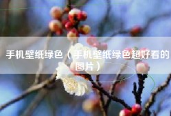 手机壁纸绿色（手机壁纸绿色超好看的图片）