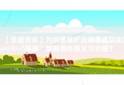【非遗传承】为何要保护传统非遗文化？“非遗”都有哪些意义与价值？