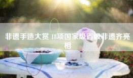 非遗手造大赏 18项国家级省级非遗齐亮相
