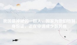我国最神秘的一群人，国家为他们特制身份证，正在申请成少数民族
