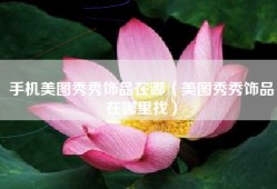 手机美图秀秀饰品在哪（美图秀秀饰品在哪里找）