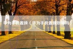 华为手机置换（华为手机置换划算吗）